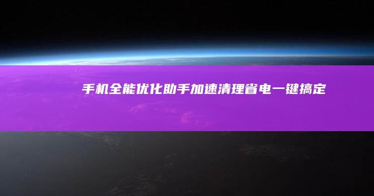 手机全能优化助手：加速、清理、省电一键搞定